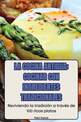 La Cocina Antigua: Cocinar Con Ingredientes Tradicionales - Raul Garcia