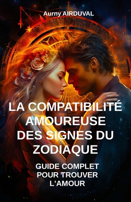 La Compatibilit Amoureuse des Signes du Zodiaque: Guide Complet pour Trouver l'Amour - Airduval, Aurny