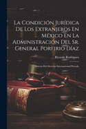 La Condici?n Jur?dica De Los Extranjeros En M?xico En La Administraci?n Del Sr. General Porfirio D?az: S?ntesis Del Derecho Internacional Privado