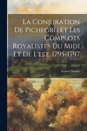 La Conjuration de Pichegru Et Les Complots Royalistes Du MIDI Et de L'Est, 1795-1797