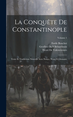 La Conqute De Constantinople: Texte Et Traduction Nouvelle Avec Notice, Notes Et Glossaire; Volume 1 - De Villehardouin, Geoffroi, and De Valenciennes, Henri, and Bouchet, Emile