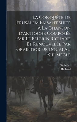 La Conqu?te de Jerusalem Faisant Suite ? La Chanson d'Antioche Compos?e Par Le Pelerin Richard Et Renouvel?e Par Graindor de Douai Au XIII. Siecle - Richard, and Graindor