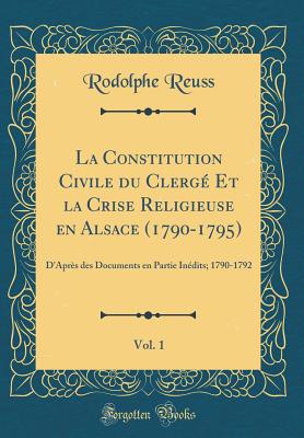 La Constitution Civile Du Clerge Et La Crise Religieuse En Alsace (1790-1795), Vol. 1: D'Apres Des Documents En Partie Inedits; 1790-1792 (Classic Reprint) - Reuss, Rodolphe