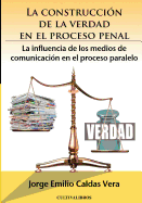 La Construccion de La Verdad En El Proceso Penal.: La Influencia de Los Medios de Comunicacion En El Proceso Paralelo