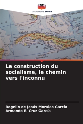 La construction du socialisme, le chemin vers l'inconnu - Morales Garc?a, Rogelio de Jess, and Cruz Garc?a, Armando E