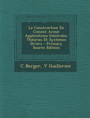 La Construction En Ciment Arme: Applications Generales. Theories Et Systemes Divers - Berger, C, and Guillerme, V