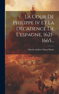 La Cour De Philippe Iv Et La D?cadence De L'espagne, 1621-1665...