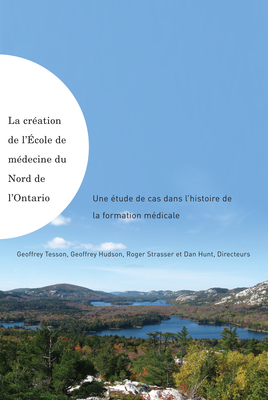 La Creation de L'Ecole de Medecine Du Nord de L'Ontario: Une Etude de Cas Dans L'Histoire de La Formation Medicale - Tesson, Geoffrey, and Hudson, Geoffrey, and Strasser, Roger