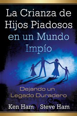 La Crianza de Hijos Piadosos En Un Mundo Impio: Dejando Un Legado Duradero - Ham, Ken, and Ham, Steve