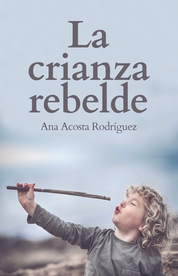 La Crianza Rebelde: Educar desde el respeto, la consciencia y la empat?a - Acosta Rodriguez, Ana Amparo