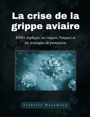 La crise de la grippe aviaire: H5N1 expliqu, les risques, l'impact et les stratgies de protection - Rosemary, Isabelle