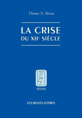 La Crise Du Xiie Siecle: Pouvoir Et Seigneurie A L'Aube Du Gouvernement Europeen - Bisson, Thomas N, and Bonne, Beatrice (Translated by)