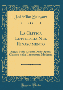 La Critica Letteraria Nel Rinascimento: Saggio Sulle Origini Dello Spirito Classico Nella Letteratura Moderna (Classic Reprint)