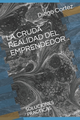 La Cruda Realidad del Emprendedor: Soluciones Practicas - Cortez, Diego