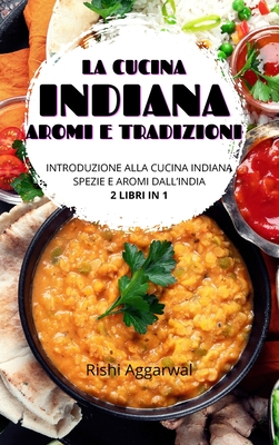 La cucina indiana: aromi e tradizioni: introduzione alla cucina indiana + spezie e aromi dall'India - 2 libri in 1 - Aggarwal, Rishi