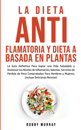 La Dieta Antiflamatoria y Dieta a Basada en Plantas Para Principiantes: La Gua Definitiva para lograr una Vida Saludable y Disminuir los Niveles de Inflamacin; adems, Secretos de Prdida de Peso Comprobados para Hombres y Mujeres; Incluye...