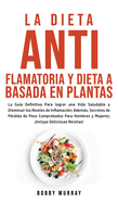 La Dieta Antiflamatoria y Dieta a Basada en Plantas Para Principiantes: La Gua Definitiva para lograr una Vida Saludable y Disminuir los Niveles de Inflamacin; adems, Secretos de Prdida de Peso Comprobados para Hombres y Mujeres; Incluye...