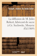 La Diffusion de M. Jules Robert, Fabricant de Sucre  Gr. Seelowitz En Moravie, Comptes Rendus: Rapports, Communications, Jugements Relatifs  Ce Nouveau Procd d'Extraction Du Jus de Betteraves