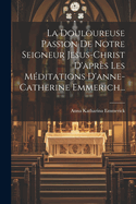 La Douloureuse Passion De Notre Seigneur Jesus-christ D'aprs Les Mditations D'anne-catherine Emmerich...