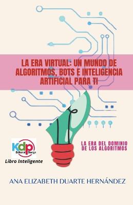 La Era Virtual: Un mundo de algoritmos, bots e inteligencia artificial para ti - Hernandez, Ana Elizabeth Duarte