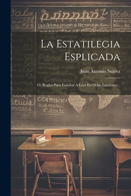 La Estatilegia Esplicada: O, Reglas Para Ensenar a Leer En Ocho Lecciones... - Suarez, Juan Antonio