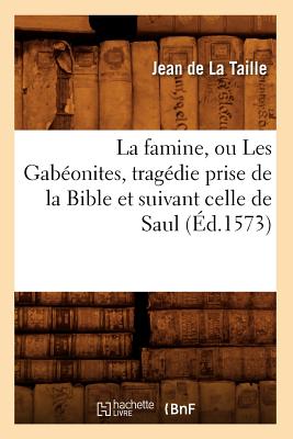 La Famine, Ou Les Gabeonites, Tragedie Prise de la Bible Et Suivant Celle de Saul (Ed.1573) - de la Taille, Jean