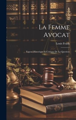 La Femme Avocat: Expose Historique Et Critique de La Question - Frank, Louis