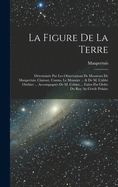 La Figure de La Terre: Determinee Par Les Observations de Messieurs de Maupertuis, Clairaut, Camus, Le Monnier ... & de M. L'Abbe Outhier ... Accompagnes de M. Celsius ... Faites Par Ordre Du Roy Au Cercle Polaire