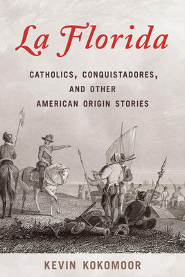 La Florida: Catholics, Conquistadores, and Other American Origin Stories - Kokomoor, Kevin