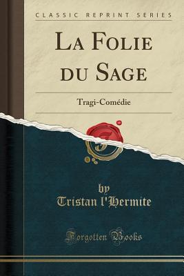 La Folie Du Sage: Tragi-Comedie (Classic Reprint) - L'Hermite, Tristan