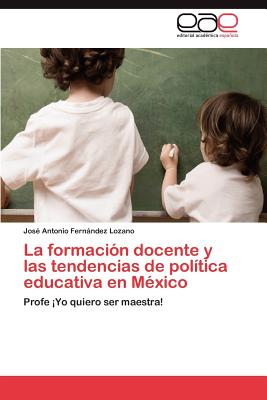 La Formacion Docente y Las Tendencias de Politica Educativa En Mexico - Fern Ndez Lozano, Jos Antonio, and Fernandez Lozano, Jose Antonio