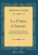 La Forza d'Amore: Dramma Giocoso Per Musica, Da Rappresentarsi Nel Teatro Tron Di S. Cassano, Il Carnovale Dell'anno 1745 (Classic Reprint)