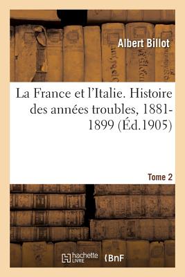 La France Et l'Italie. Histoire Des Ann?es Troubles, 1881-1899. Tome 2 - Billot, Albert