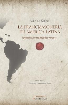 La Francmasonera En Amrica Latina: Idealismo, Complejidades Y Poder - De Keghel, Alain