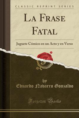 La Frase Fatal: Juguete C?mico En Un Acto y En Verso (Classic Reprint) - Gonzalvo, Eduardo Navarro