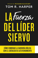 La Fuerza Del Lder Siervo: Cmo Combinar la Sabidura Bblica con el Liderazgo de Alto Rendimiento