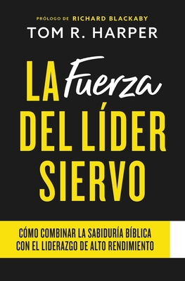 La Fuerza Del Lder Siervo: Cmo Combinar la Sabidura Bblica con el Liderazgo de Alto Rendimiento - Harper, Tom R