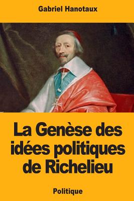 La Gense des ides politiques de Richelieu - Hanotaux, Gabriel