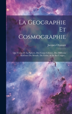 La Geographie Et Cosmographie: Qui Traite de La Sphere, Des Corps Celestes, Des Differens Systemes Du Monde, Du Globe, & de Ses Usages... - Ozanam, Jacques