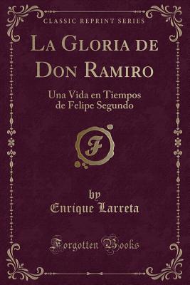 La Gloria de Don Ramiro: Una Vida En Tiempos de Felipe Segundo (Classic Reprint) - Larreta, Enrique