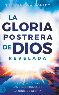 La Gloria Postrera de Dios Revelada: C?mo Caminar Bajo Las Bendiciones de La Nube de Gloria (The Latter Glory of God Revealed) - Maldonado, Guillermo