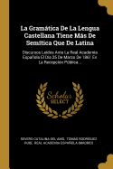 La Gramatica de La Lengua Castellana Tiene Mas de Semitica Que de Latina: Discursos Leidos Ante La Real Academia Espanola El Dia 25 de Marzo de 1861 En La Recepcion Publica...