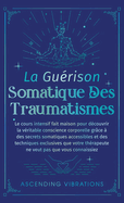 La Gurison Somatique des Traumatismes: Le Cours Intensif Fait Maison pour Dcouvrir la Vritable Conscience Corporelle grce  des Secrets Somatiques Accessibles et des Techniques Exclusives