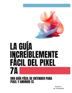 La Gua Increblemente Fcil Del Pixel 7a: Una Gua Fcil De Entender Para Pixel Y Android 13