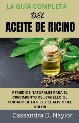 La Gu?a Completa del Aceite de Ricino: Remedios Naturales Para El Crecimiento del Cabello, El Cuidado de la Piel Y El Alivio del Dolor - D Naylor, Cassandra