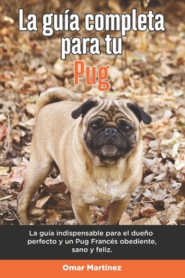 La Gu?a Completa Para Tu Pug: La gu?a indispensable para el dueo perfecto y un Pug obediente, sano y feliz. - Martinez, Omar