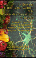 La Gu?a del Bibliotecario M?dico Para Salud Mental Natural: Ansiedad, Depresi?n, Bipolar, Esquizofrenia, Y Adicci?n Digital: Nutrici?n Y Terapias Complementarias, 4a Edici?n