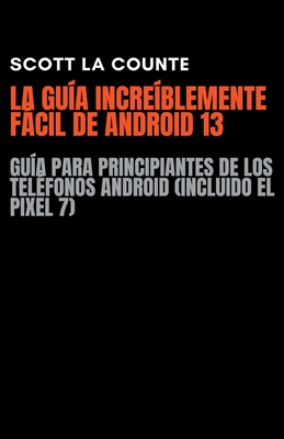 La Gu?a Incre?blemente Fcil De Android 13: Gu?a Para Principiantes De Los Tel?fonos Android (Incluido El Pixel 7) - Counte, Scott La