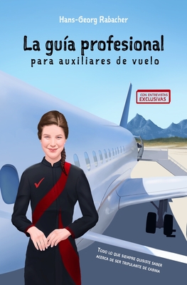 La gu?a profesional para auxiliares de vuelo: Todo lo que siempre quisiste saber acerca de ser tripulante de cabina - Gomez, Andrea (Translated by), and Diaz Zuriarrain, Julen, and Rabacher, Hans-Georg