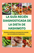 La Gu?a Reci?n Diagnosticada de la Dieta de Hashimoto: Recetas nutritivas y proceso de curaci?n de la tiroiditis de Hashimoto.